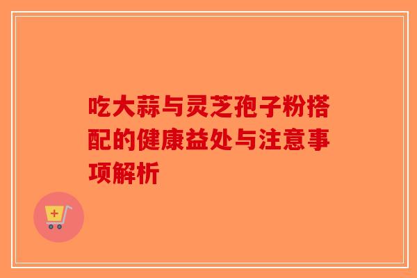 吃大蒜与灵芝孢子粉搭配的健康益处与注意事项解析-第1张图片-破壁灵芝孢子粉研究指南