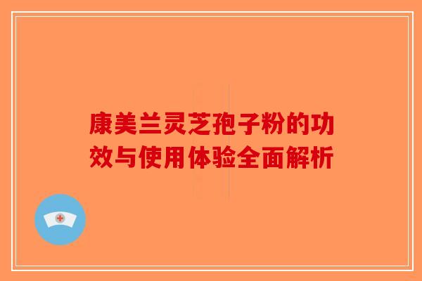 康美兰灵芝孢子粉的功效与使用体验全面解析-第1张图片-破壁灵芝孢子粉研究指南