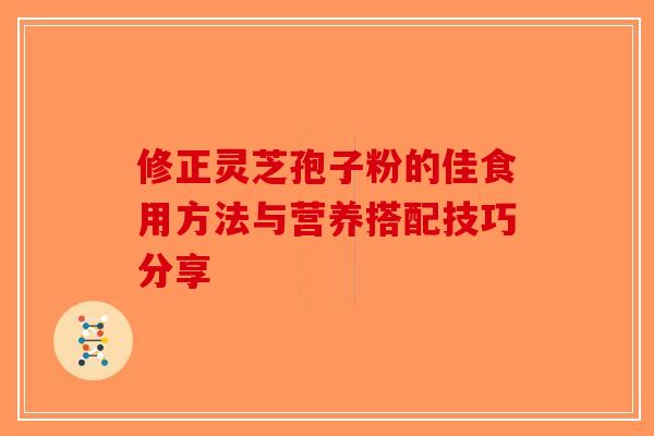修正灵芝孢子粉的佳食用方法与营养搭配技巧分享-第1张图片-破壁灵芝孢子粉研究指南