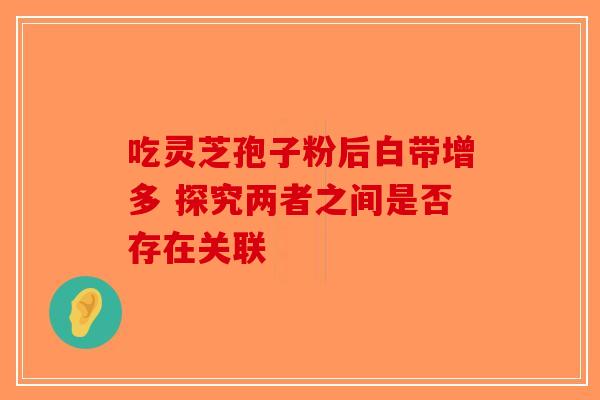 吃灵芝孢子粉后白带增多 探究两者之间是否存在关联-第1张图片-破壁灵芝孢子粉研究指南