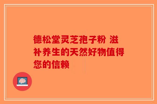 德松堂灵芝孢子粉 滋补养生的天然好物值得您的信赖-第1张图片-破壁灵芝孢子粉研究指南