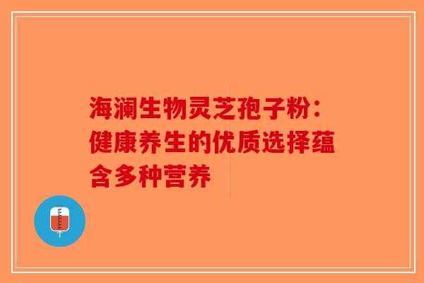 海澜生物灵芝孢子粉：健康养生的优质选择蕴含多种营养-第1张图片-破壁灵芝孢子粉研究指南