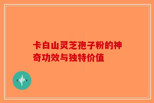卡白山灵芝孢子粉的神奇功效与独特价值-第1张图片-破壁灵芝孢子粉研究指南