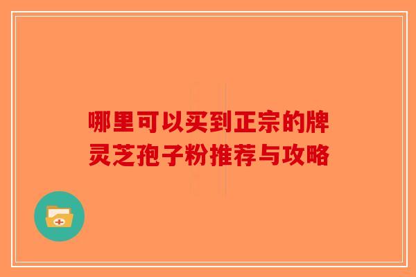 哪里可以买到正宗的牌灵芝孢子粉推荐与攻略-第1张图片-破壁灵芝孢子粉研究指南