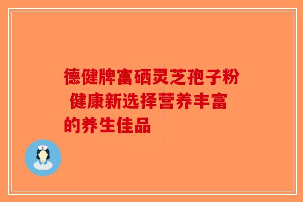 德健牌富硒灵芝孢子粉 健康新选择营养丰富的养生佳品-第1张图片-破壁灵芝孢子粉研究指南