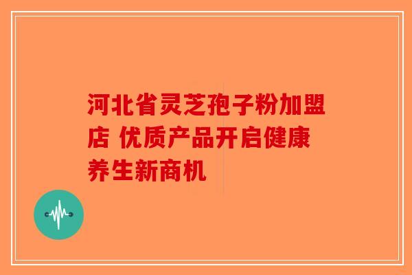 河北省灵芝孢子粉加盟店 优质产品开启健康养生新商机-第1张图片-破壁灵芝孢子粉研究指南