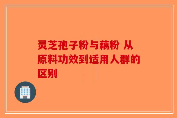 灵芝孢子粉与藕粉 从原料功效到适用人群的区别-第1张图片-破壁灵芝孢子粉研究指南
