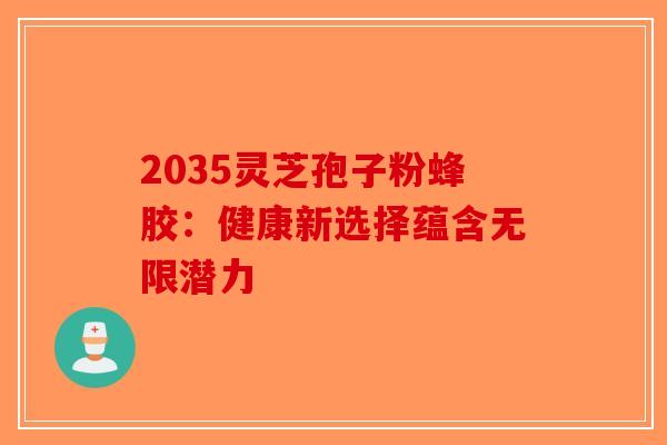 2035灵芝孢子粉蜂胶：健康新选择蕴含无限潜力-第1张图片-破壁灵芝孢子粉研究指南