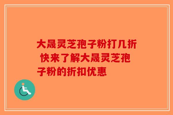 大晟灵芝孢子粉打几折 快来了解大晟灵芝孢子粉的折扣优惠-第1张图片-破壁灵芝孢子粉研究指南