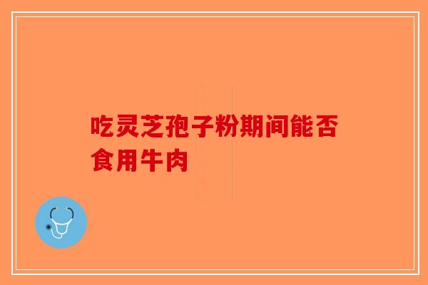 吃灵芝孢子粉期间能否食用牛肉-第1张图片-破壁灵芝孢子粉研究指南