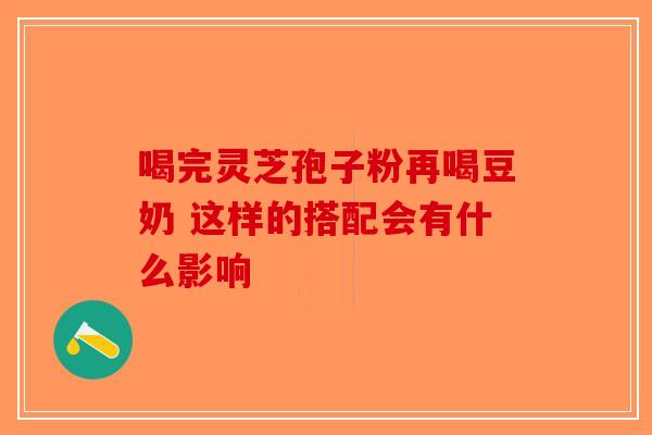 喝完灵芝孢子粉再喝豆奶 这样的搭配会有什么影响-第1张图片-破壁灵芝孢子粉研究指南