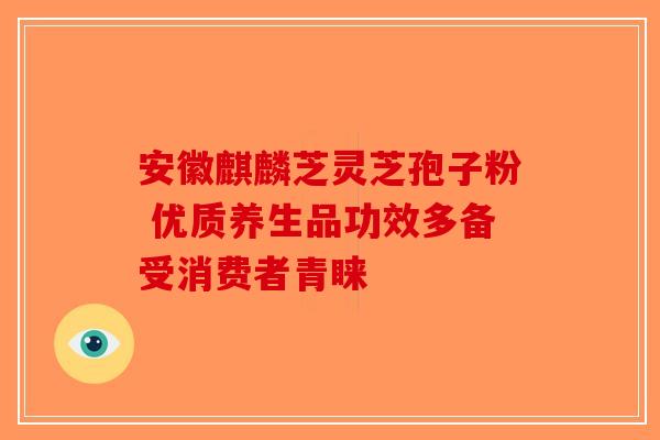 安徽麒麟芝灵芝孢子粉 优质养生品功效多备受消费者青睐-第1张图片-破壁灵芝孢子粉研究指南
