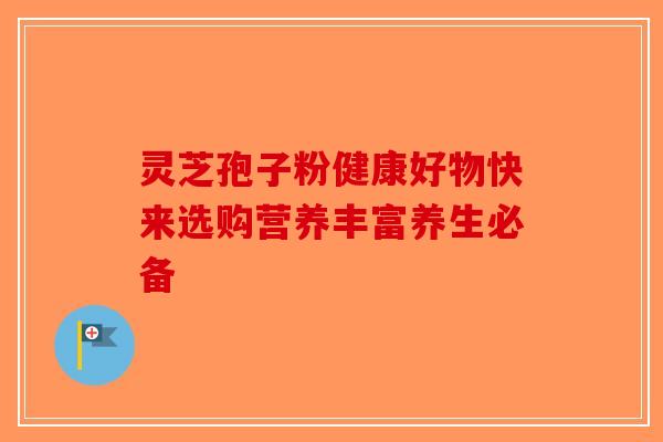 灵芝孢子粉健康好物快来选购营养丰富养生必备-第1张图片-破壁灵芝孢子粉研究指南