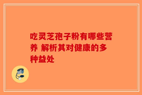 吃灵芝孢子粉有哪些营养 解析其对健康的多种益处-第1张图片-破壁灵芝孢子粉研究指南