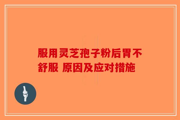服用灵芝孢子粉后胃不舒服 原因及应对措施-第1张图片-破壁灵芝孢子粉研究指南