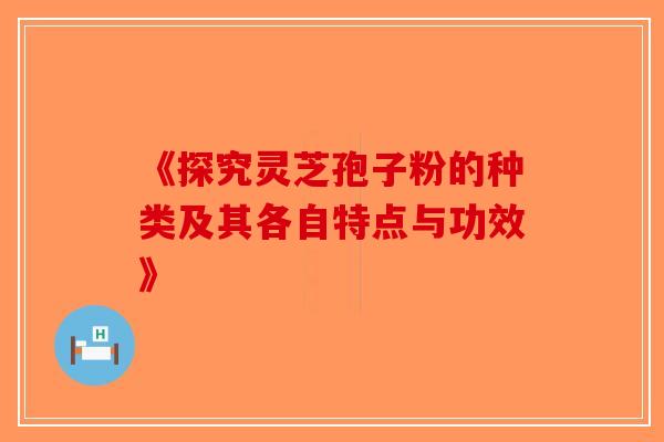 《探究灵芝孢子粉的种类及其各自特点与功效》-第1张图片-破壁灵芝孢子粉研究指南