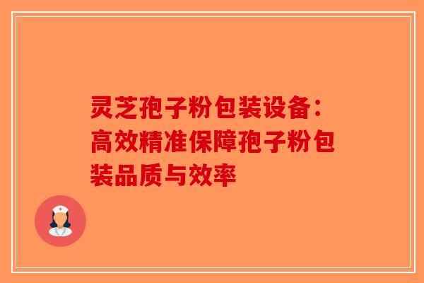 灵芝孢子粉包装设备：高效精准保障孢子粉包装品质与效率-第1张图片-破壁灵芝孢子粉研究指南