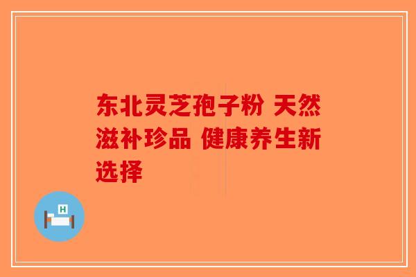 东北灵芝孢子粉 天然滋补珍品 健康养生新选择-第1张图片-破壁灵芝孢子粉研究指南