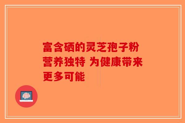 富含硒的灵芝孢子粉 营养独特 为健康带来更多可能-第1张图片-破壁灵芝孢子粉研究指南