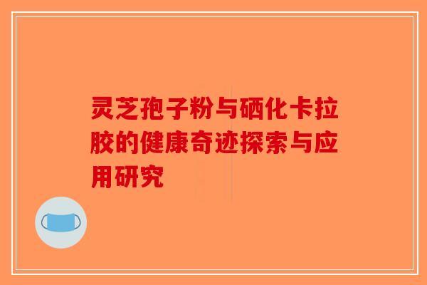 灵芝孢子粉与硒化卡拉胶的健康奇迹探索与应用研究-第1张图片-破壁灵芝孢子粉研究指南