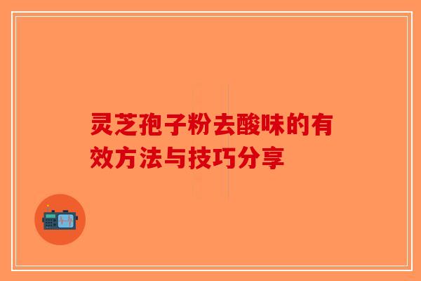 灵芝孢子粉去酸味的有效方法与技巧分享-第1张图片-破壁灵芝孢子粉研究指南