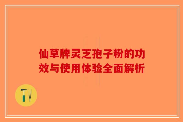 仙草牌灵芝孢子粉的功效与使用体验全面解析-第1张图片-破壁灵芝孢子粉研究指南