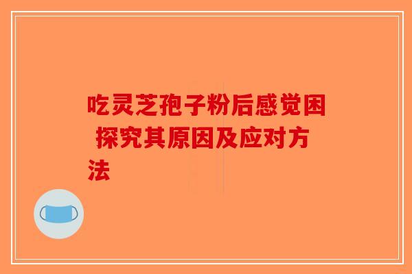 吃灵芝孢子粉后感觉困 探究其原因及应对方法-第1张图片-破壁灵芝孢子粉研究指南