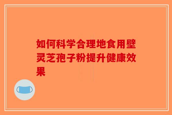 如何科学合理地食用壁灵芝孢子粉提升健康效果-第1张图片-破壁灵芝孢子粉研究指南