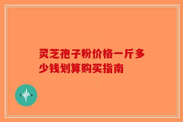 灵芝孢子粉价格一斤多少钱划算购买指南-第1张图片-破壁灵芝孢子粉研究指南