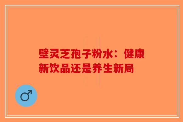 壁灵芝孢子粉水：健康新饮品还是养生新局-第1张图片-破壁灵芝孢子粉研究指南