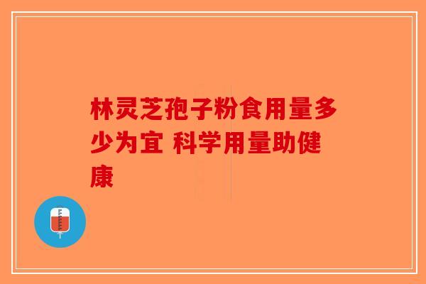 林灵芝孢子粉食用量多少为宜 科学用量助健康-第1张图片-破壁灵芝孢子粉研究指南