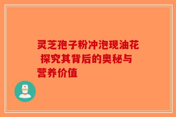 灵芝孢子粉冲泡现油花 探究其背后的奥秘与营养价值-第1张图片-破壁灵芝孢子粉研究指南