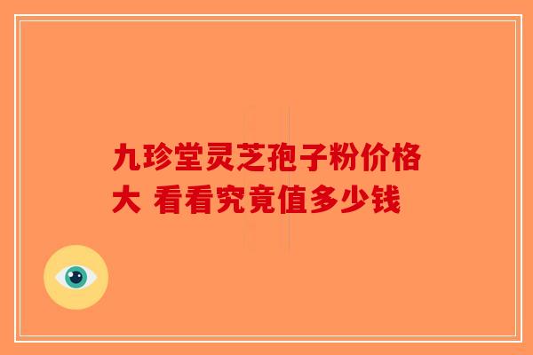 九珍堂灵芝孢子粉价格大 看看究竟值多少钱-第1张图片-破壁灵芝孢子粉研究指南