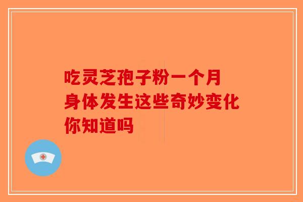 吃灵芝孢子粉一个月 身体发生这些奇妙变化你知道吗-第1张图片-破壁灵芝孢子粉研究指南