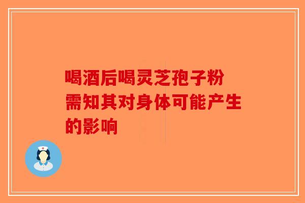喝酒后喝灵芝孢子粉 需知其对身体可能产生的影响-第1张图片-破壁灵芝孢子粉研究指南