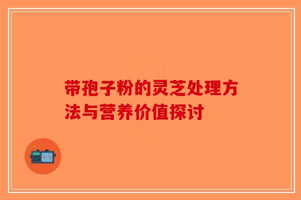 带孢子粉的灵芝处理方法与营养价值探讨-第1张图片-破壁灵芝孢子粉研究指南