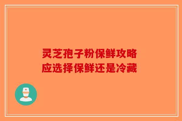 灵芝孢子粉保鲜攻略 应选择保鲜还是冷藏-第1张图片-破壁灵芝孢子粉研究指南