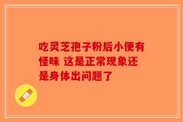 吃灵芝孢子粉后小便有怪味 这是正常现象还是身体出问题了-第1张图片-破壁灵芝孢子粉研究指南