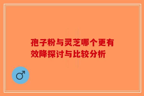 孢子粉与灵芝哪个更有效降探讨与比较分析-第1张图片-破壁灵芝孢子粉研究指南