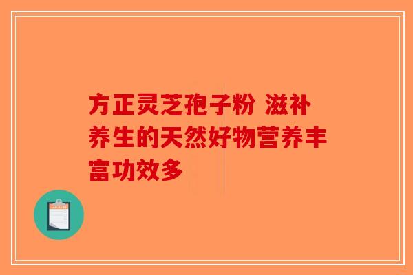 方正灵芝孢子粉 滋补养生的天然好物营养丰富功效多-第1张图片-破壁灵芝孢子粉研究指南