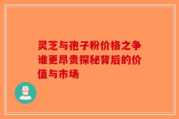 灵芝与孢子粉价格之争谁更昂贵探秘背后的价值与市场-第1张图片-破壁灵芝孢子粉研究指南