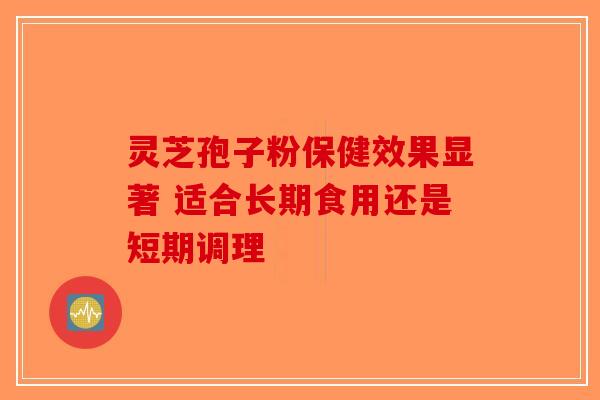 灵芝孢子粉保健效果显著 适合长期食用还是短期调理-第1张图片-破壁灵芝孢子粉研究指南
