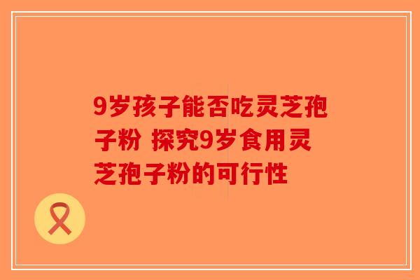 9岁孩子能否吃灵芝孢子粉 探究9岁食用灵芝孢子粉的可行性-第1张图片-破壁灵芝孢子粉研究指南