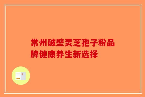 常州破壁灵芝孢子粉品牌健康养生新选择-第1张图片-破壁灵芝孢子粉研究指南
