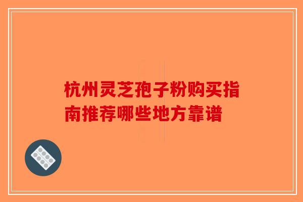 杭州灵芝孢子粉购买指南推荐哪些地方靠谱-第1张图片-破壁灵芝孢子粉研究指南