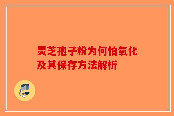 灵芝孢子粉为何怕氧化及其保存方法解析-第1张图片-破壁灵芝孢子粉研究指南