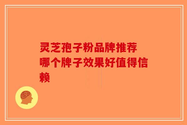 灵芝孢子粉品牌推荐 哪个牌子效果好值得信赖-第1张图片-破壁灵芝孢子粉研究指南