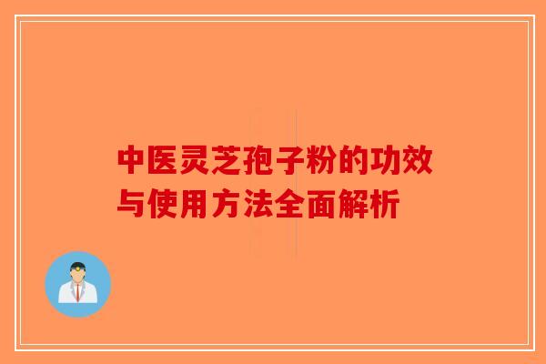 中医灵芝孢子粉的功效与使用方法全面解析-第1张图片-破壁灵芝孢子粉研究指南