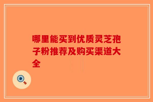 哪里能买到优质灵芝孢子粉推荐及购买渠道大全-第1张图片-破壁灵芝孢子粉研究指南