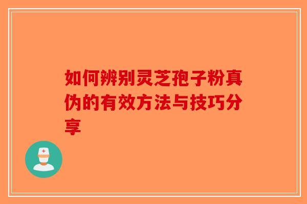 如何辨别灵芝孢子粉真伪的有效方法与技巧分享-第1张图片-破壁灵芝孢子粉研究指南